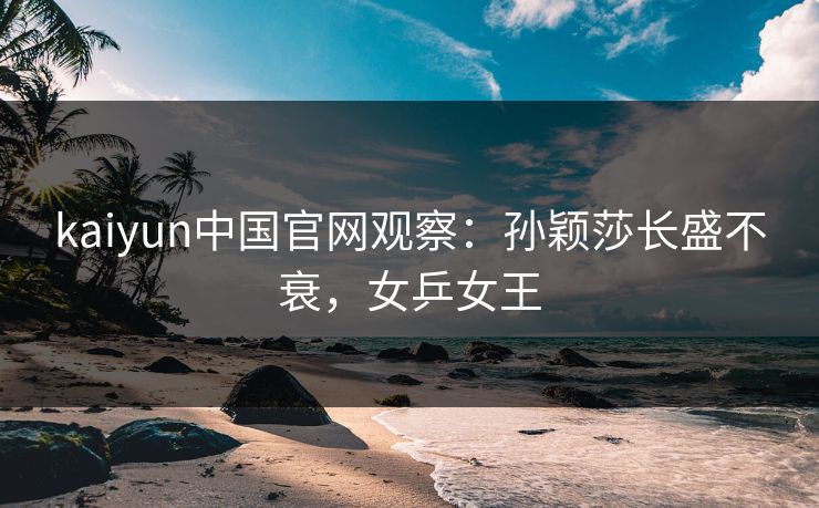 kaiyun中国官网观察：孙颖莎长盛不衰，女乒女王