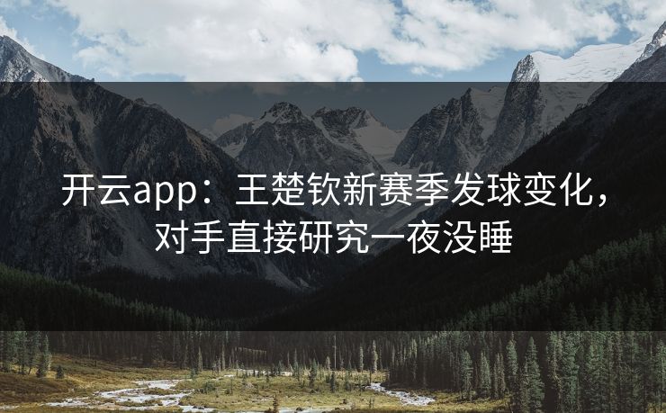开云app：王楚钦新赛季发球变化，对手直接研究一夜没睡