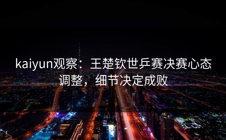 kaiyun观察：王楚钦世乒赛决赛心态调整，细节决定成败