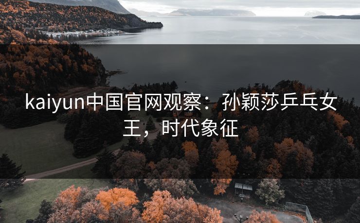 kaiyun中国官网观察：孙颖莎乒乓女王，时代象征