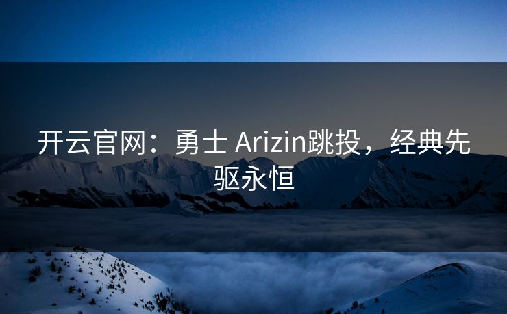 开云官网：勇士 Arizin跳投，经典先驱永恒