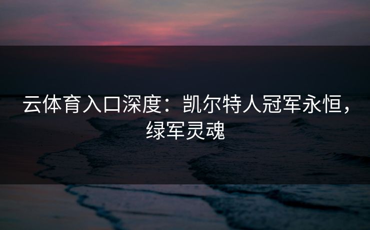 云体育入口深度:凯尔特人冠军永恒,绿军灵魂