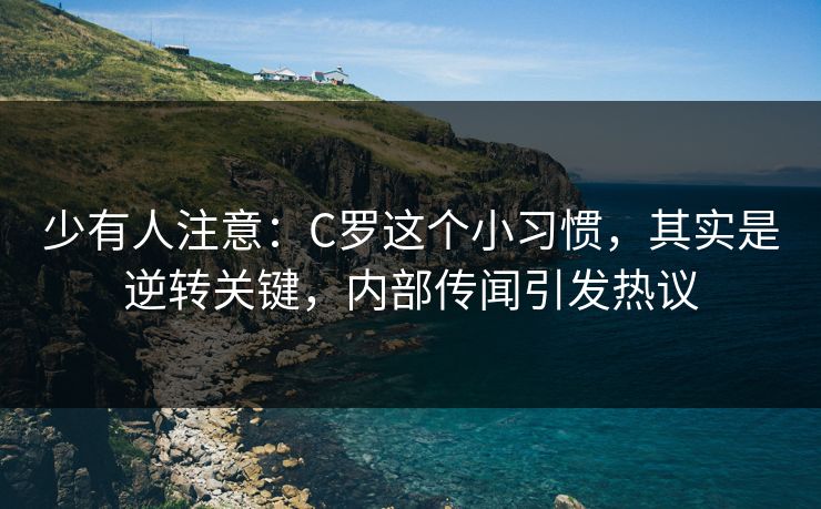 少有人注意：C罗这个小习惯，其实是逆转关键，内部传闻引发热议