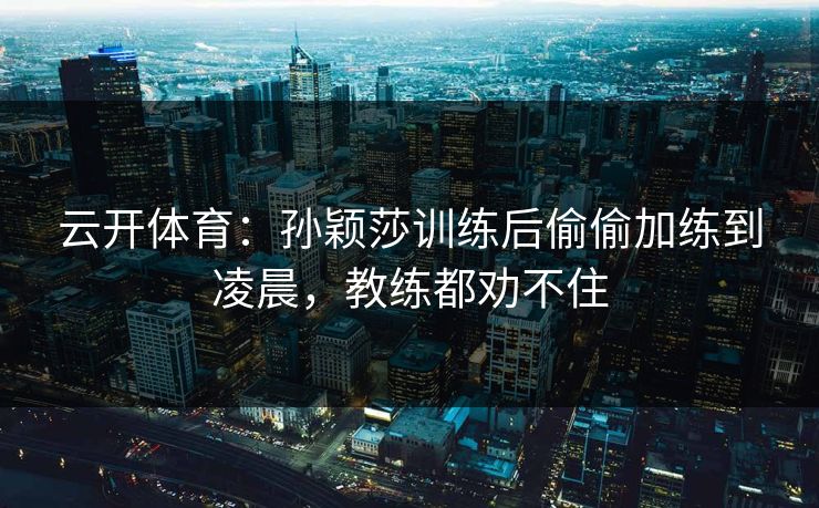云开体育：孙颖莎训练后偷偷加练到凌晨，教练都劝不住