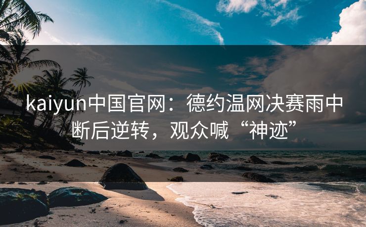 kaiyun中国官网：德约温网决赛雨中断后逆转，观众喊“神迹”