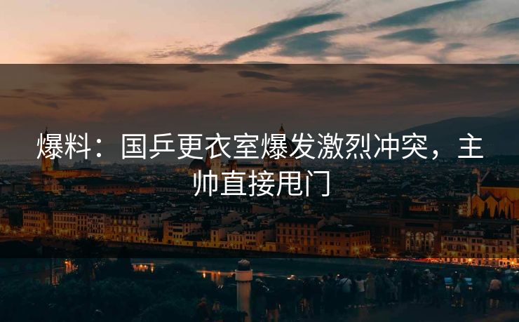 爆料：国乒更衣室爆发激烈冲突，主帅直接甩门