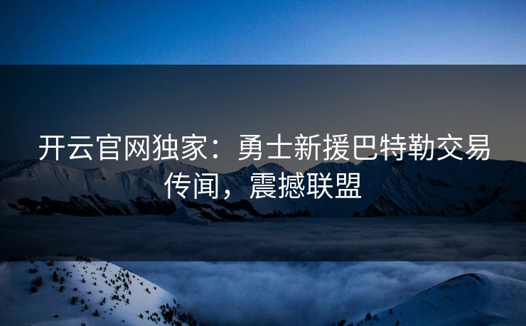 开云官网独家：勇士新援巴特勒交易传闻，震撼联盟