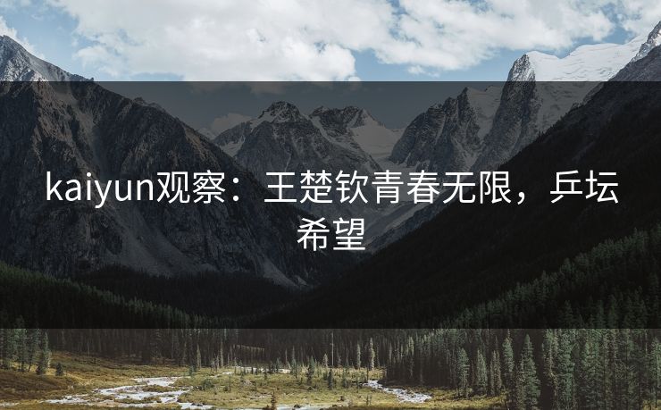 kaiyun观察：王楚钦青春无限，乒坛希望