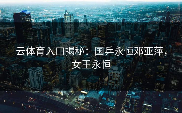 云体育入口揭秘:国乒永恒邓亚萍,女王永恒