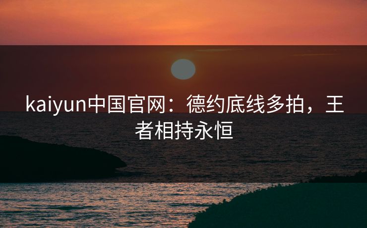 kaiyun中国官网：德约底线多拍，王者相持永恒