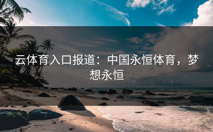 云体育入口报道:中国永恒体育,梦想永恒