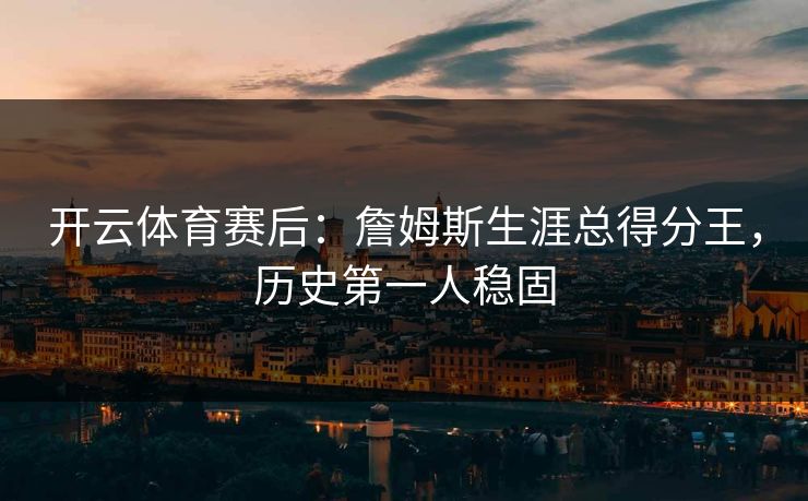开云体育赛后：詹姆斯生涯总得分王，历史第一人稳固