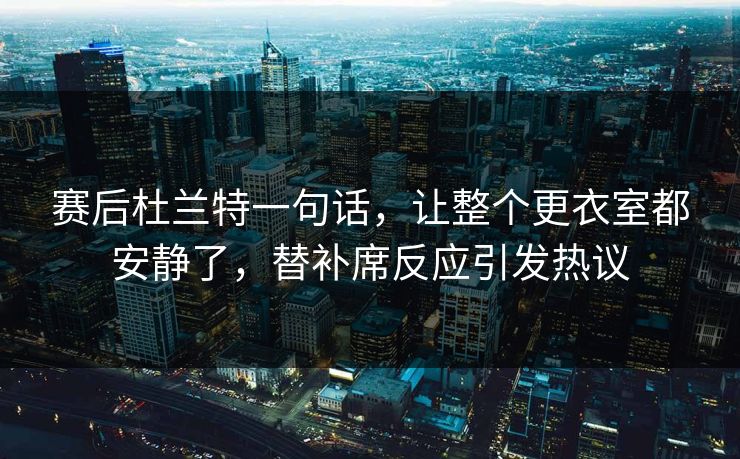 赛后杜兰特一句话，让整个更衣室都安静了，替补席反应引发热议