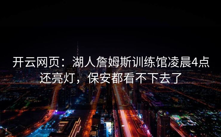 开云网页：湖人詹姆斯训练馆凌晨4点还亮灯，保安都看不下去了