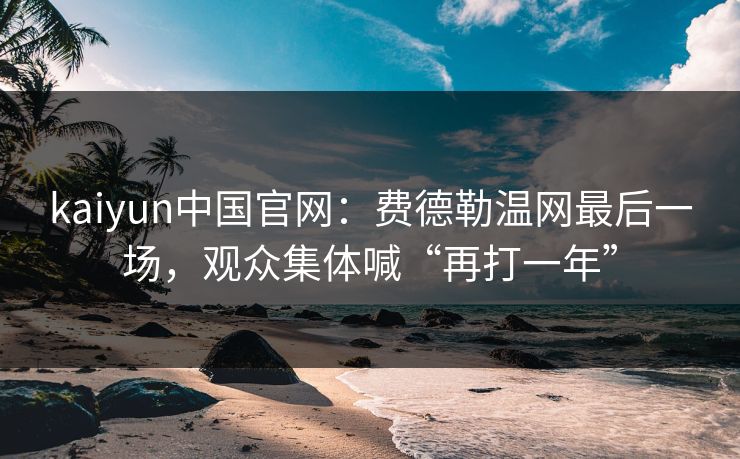 kaiyun中国官网：费德勒温网最后一场，观众集体喊“再打一年”