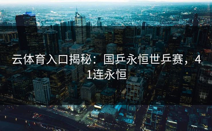 云体育入口揭秘：国乒永恒世乒赛，41连永恒