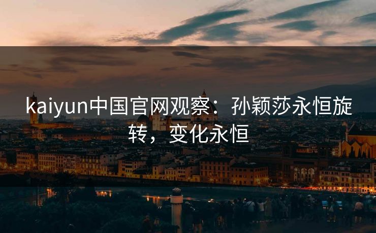 kaiyun中国官网观察：孙颖莎永恒旋转，变化永恒