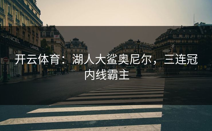 开云体育：湖人大鲨奥尼尔，三连冠内线霸主