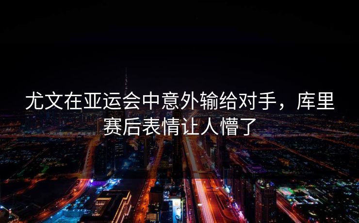 尤文在亚运会中意外输给对手，库里赛后表情让人懵了