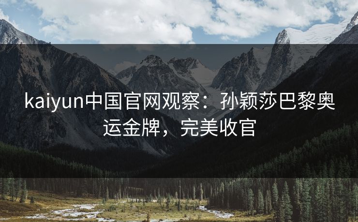 kaiyun中国官网观察：孙颖莎巴黎奥运金牌，完美收官