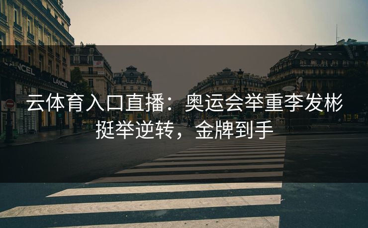 云体育入口直播:奥运会举重李发彬挺举逆转,金牌到手