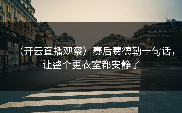 (开云直播观察)赛后费德勒一句话,让整个更衣室都安静了