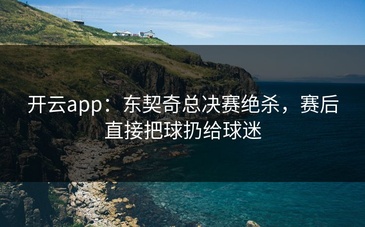 开云app：东契奇总决赛绝杀，赛后直接把球扔给球迷