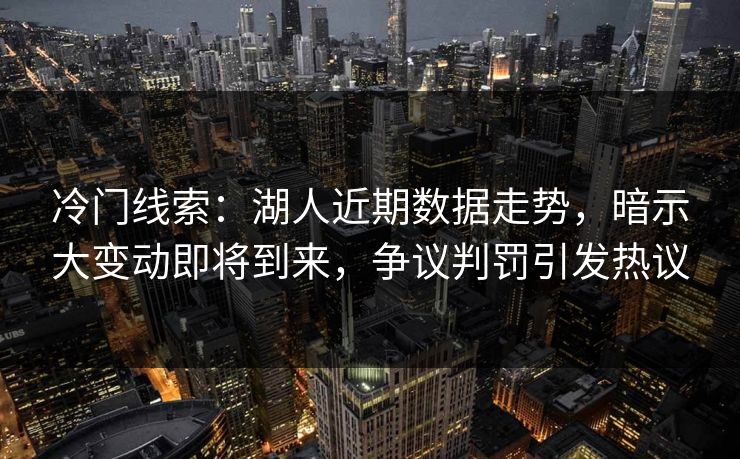 冷门线索：湖人近期数据走势，暗示大变动即将到来，争议判罚引发热议