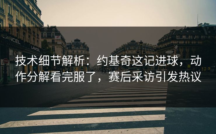 技术细节解析：约基奇这记进球，动作分解看完服了，赛后采访引发热议