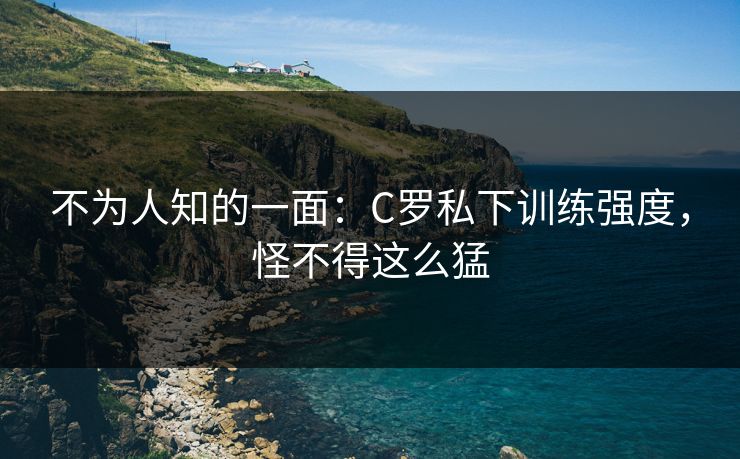 不为人知的一面：C罗私下训练强度，怪不得这么猛
