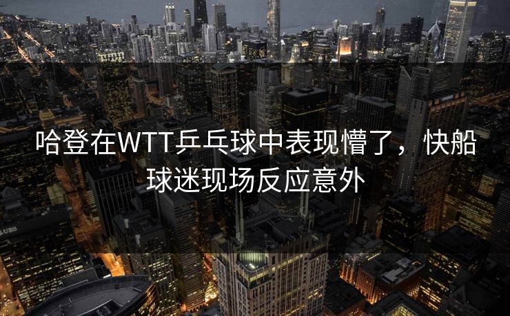 哈登在WTT乒乓球中表现懵了，快船球迷现场反应意外