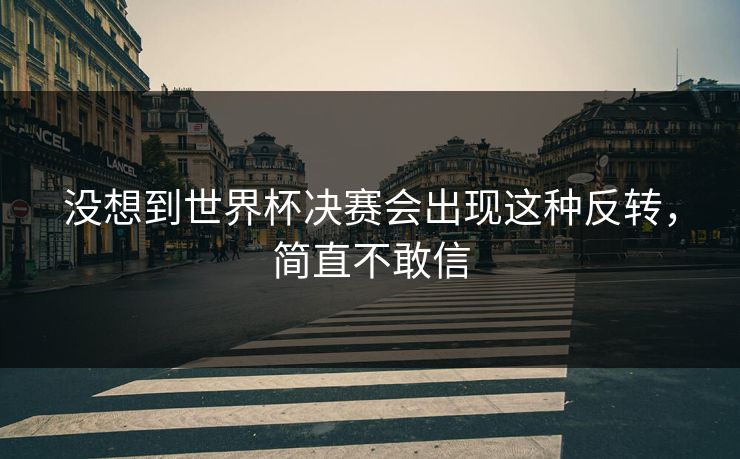 没想到世界杯决赛会出现这种反转，简直不敢信