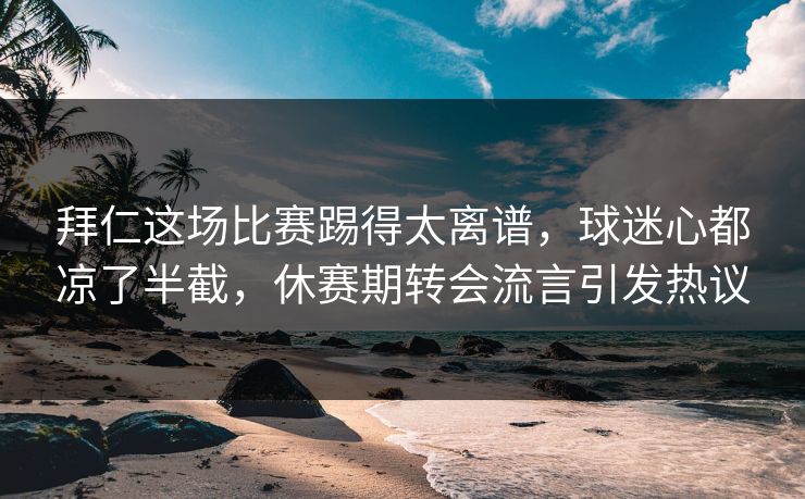 拜仁这场比赛踢得太离谱，球迷心都凉了半截，休赛期转会流言引发热议