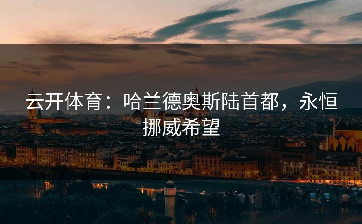 云开体育：哈兰德奥斯陆首都，永恒挪威希望