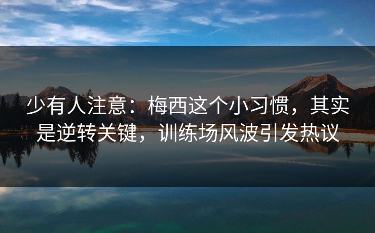 少有人注意：梅西这个小习惯，其实是逆转关键，训练场风波引发热议