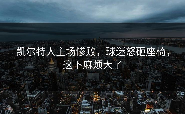 凯尔特人主场惨败，球迷怒砸座椅，这下麻烦大了