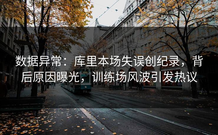 数据异常：库里本场失误创纪录，背后原因曝光，训练场风波引发热议