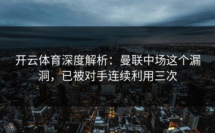 开云体育深度解析：曼联中场这个漏洞，已被对手连续利用三次