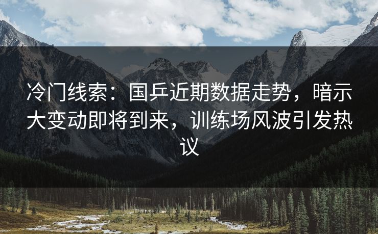 冷门线索：国乒近期数据走势，暗示大变动即将到来，训练场风波引发热议