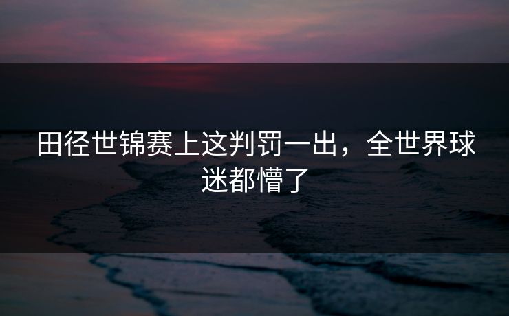 田径世锦赛上这判罚一出，全世界球迷都懵了
