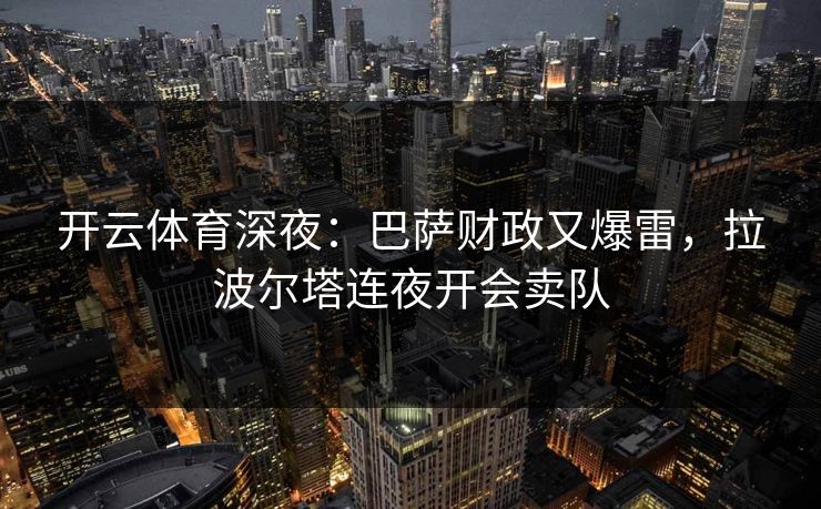 开云体育深夜：巴萨财政又爆雷，拉波尔塔连夜开会卖队