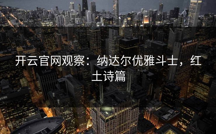 开云官网观察：纳达尔优雅斗士，红土诗篇