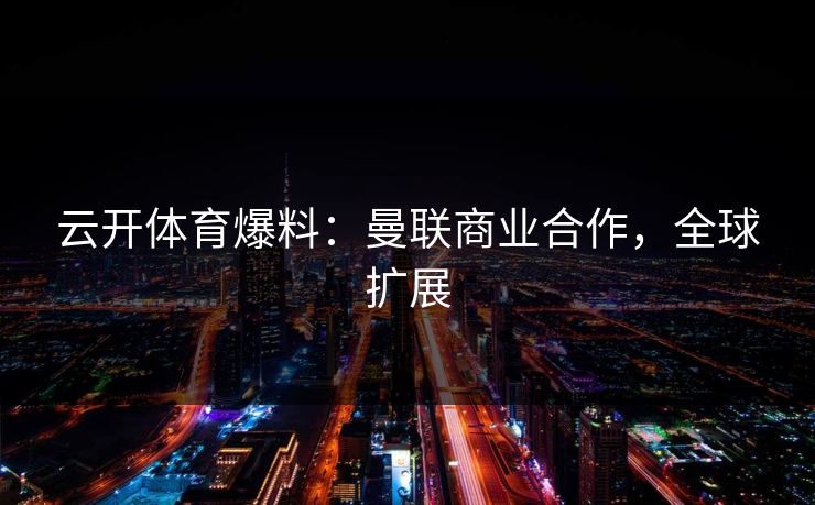 云开体育爆料：曼联商业合作，全球扩展
