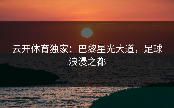 云开体育独家：巴黎星光大道，足球浪漫之都