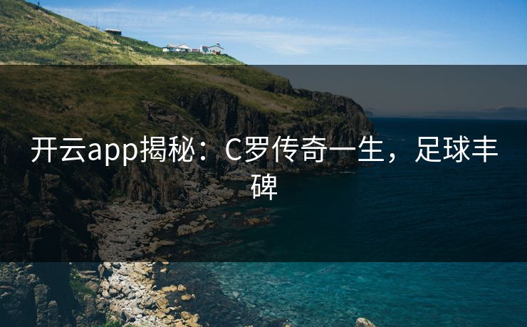 开云app揭秘:C罗传奇一生,足球丰碑