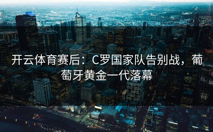开云体育赛后：C罗国家队告别战，葡萄牙黄金一代落幕