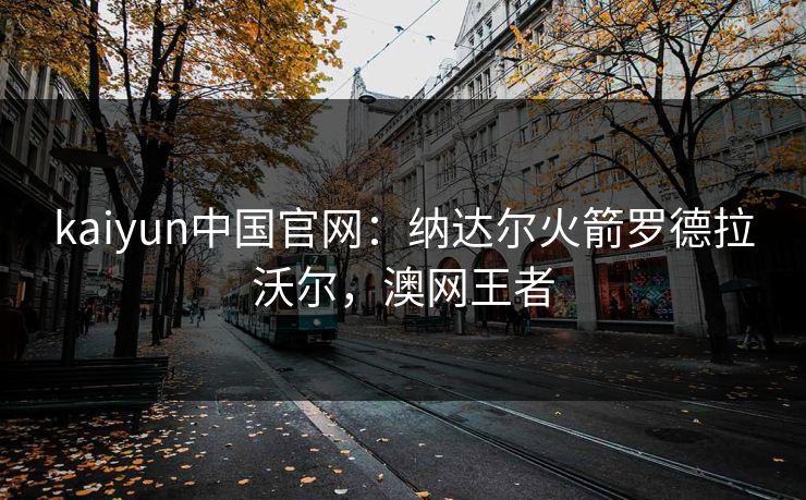 kaiyun中国官网：纳达尔火箭罗德拉沃尔，澳网王者