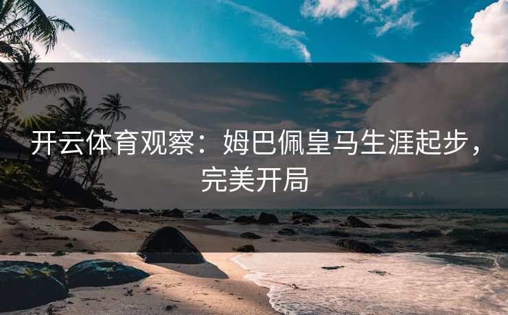 开云体育观察：姆巴佩皇马生涯起步，完美开局