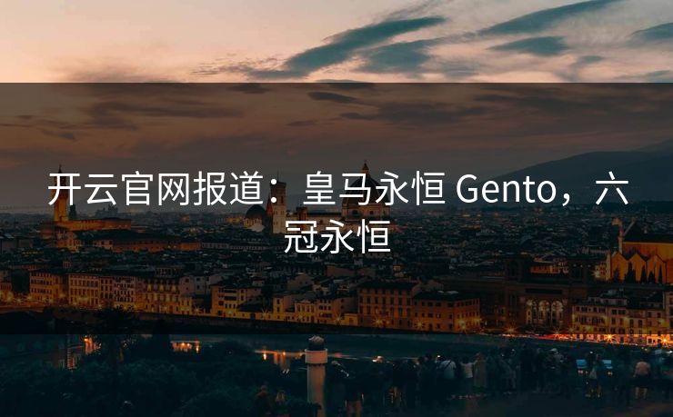 开云官网报道：皇马永恒 Gento，六冠永恒