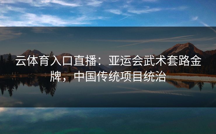 云体育入口直播：亚运会武术套路金牌，中国传统项目统治